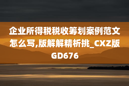 企业所得税税收筹划案例范文怎么写,版解解精析挑_CXZ版GD676