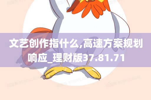 文艺创作指什么,高速方案规划响应_理财版37.81.71