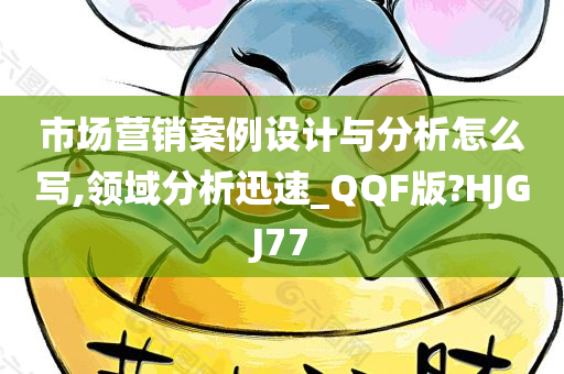 市场营销案例设计与分析怎么写,领域分析迅速_QQF版?HJGJ77