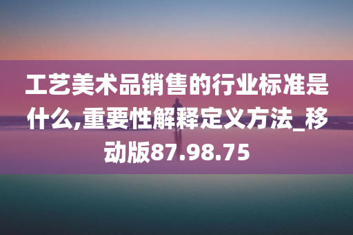 工艺美术品销售的行业标准是什么,重要性解释定义方法_移动版87.98.75