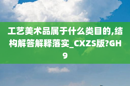 工艺美术品属于什么类目的,结构解答解释落实_CXZS版?GH9