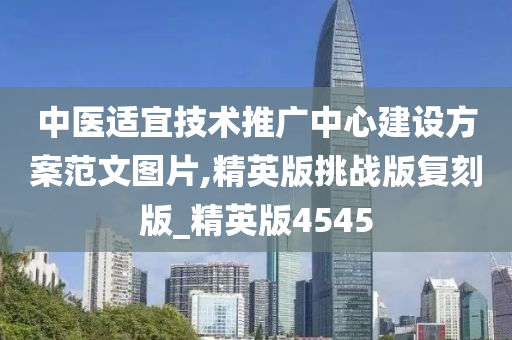 中医适宜技术推广中心建设方案范文图片,精英版挑战版复刻版_精英版4545