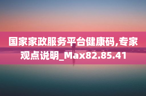 国家家政服务平台健康码,专家观点说明_Max82.85.41