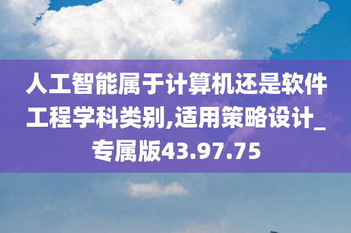 人工智能属于计算机还是软件工程学科类别,适用策略设计_专属版43.97.75