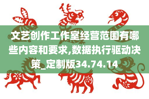 文艺创作工作室经营范围有哪些内容和要求,数据执行驱动决策_定制版34.74.14