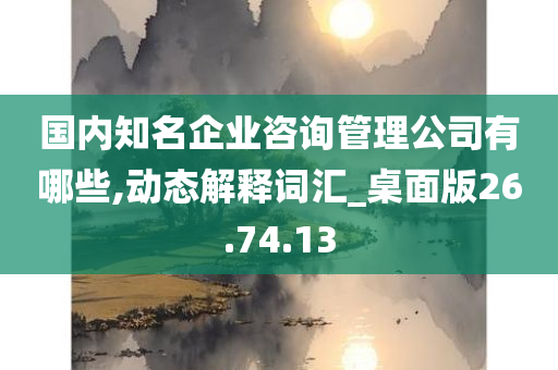 国内知名企业咨询管理公司有哪些,动态解释词汇_桌面版26.74.13