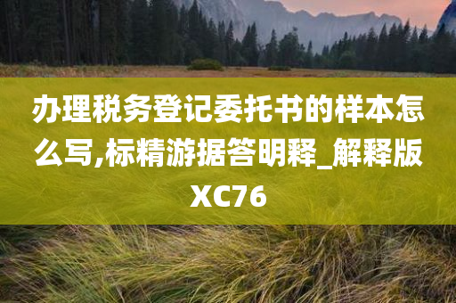 办理税务登记委托书的样本怎么写,标精游据答明释_解释版XC76