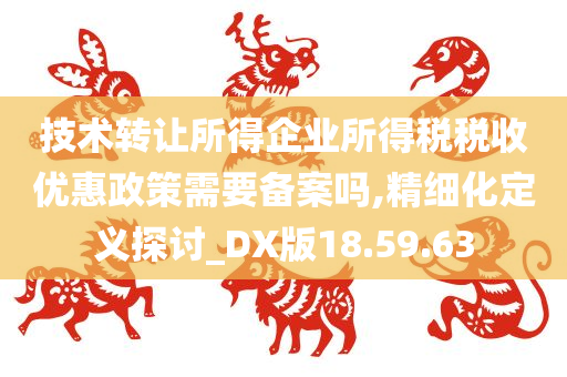 技术转让所得企业所得税税收优惠政策需要备案吗,精细化定义探讨_DX版18.59.63