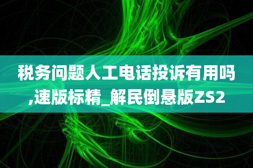 税务问题人工电话投诉有用吗,速版标精_解民倒悬版ZS2