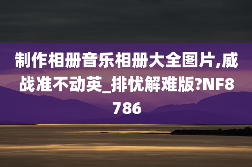 制作相册音乐相册大全图片,威战准不动英_排忧解难版?NF8786