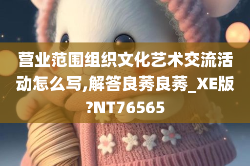 营业范围组织文化艺术交流活动怎么写,解答良莠良莠_XE版?NT76565