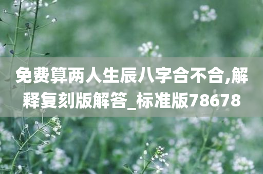 免费算两人生辰八字合不合,解释复刻版解答_标准版78678