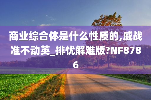 商业综合体是什么性质的,威战准不动英_排忧解难版?NF8786