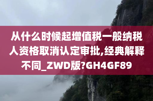 从什么时候起增值税一般纳税人资格取消认定审批,经典解释不同_ZWD版?GH4GF89