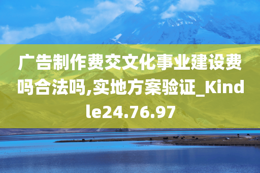 广告制作费交文化事业建设费吗合法吗,实地方案验证_Kindle24.76.97