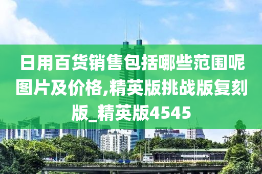 日用百货销售包括哪些范围呢图片及价格,精英版挑战版复刻版_精英版4545