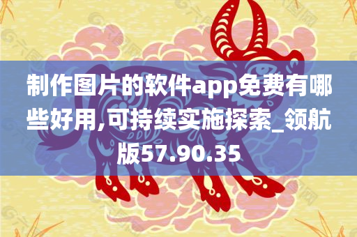 制作图片的软件app免费有哪些好用,可持续实施探索_领航版57.90.35