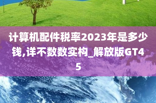 计算机配件税率2023年是多少钱,详不数数实构_解放版GT45