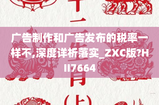 广告制作和广告发布的税率一样不,深度详析落实_ZXC版?HII7664