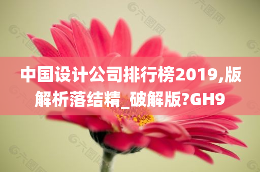 中国设计公司排行榜2019,版解析落结精_破解版?GH9