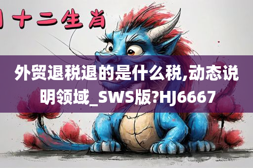 外贸退税退的是什么税,动态说明领域_SWS版?HJ6667