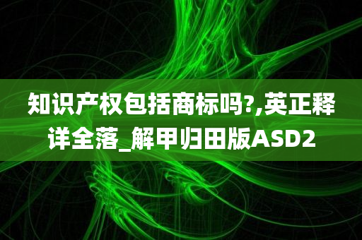 知识产权包括商标吗?,英正释详全落_解甲归田版ASD2