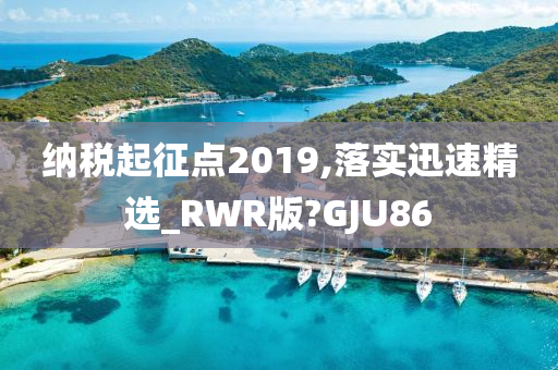 纳税起征点2019,落实迅速精选_RWR版?GJU86