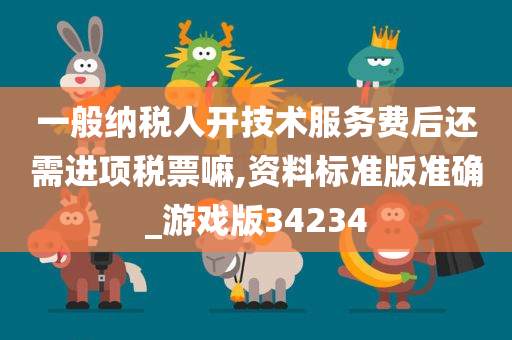 一般纳税人开技术服务费后还需进项税票嘛,资料标准版准确_游戏版34234