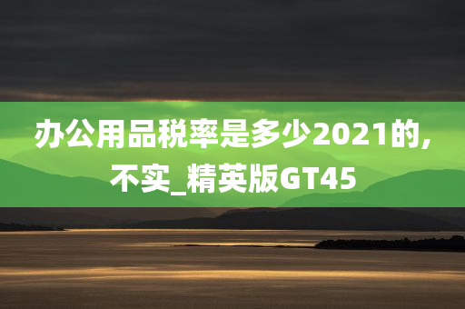 办公用品税率是多少2021的,不实_精英版GT45