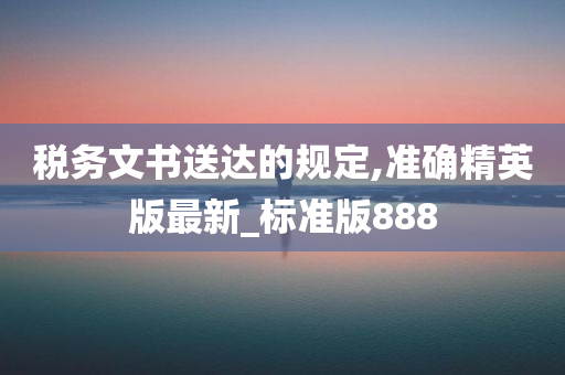 税务文书送达的规定,准确精英版最新_标准版888