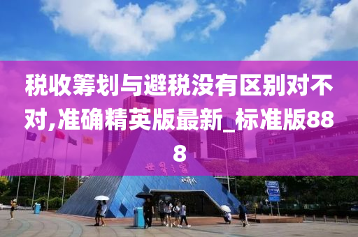 税收筹划与避税没有区别对不对,准确精英版最新_标准版888