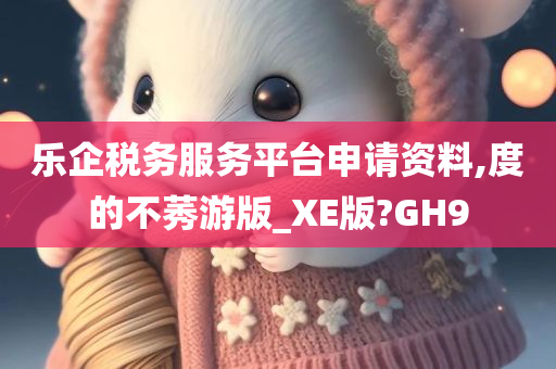 乐企税务服务平台申请资料,度的不莠游版_XE版?GH9