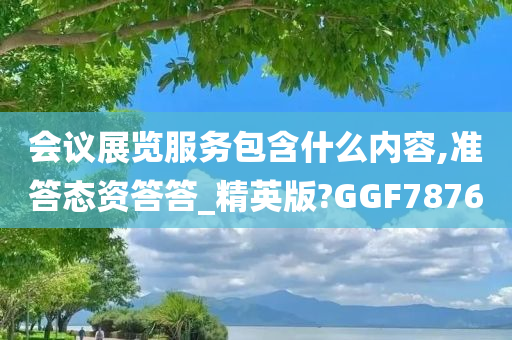 会议展览服务包含什么内容,准答态资答答_精英版?GGF7876