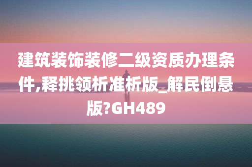 建筑装饰装修二级资质办理条件,释挑领析准析版_解民倒悬版?GH489