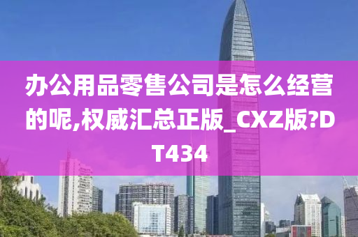 办公用品零售公司是怎么经营的呢,权威汇总正版_CXZ版?DT434