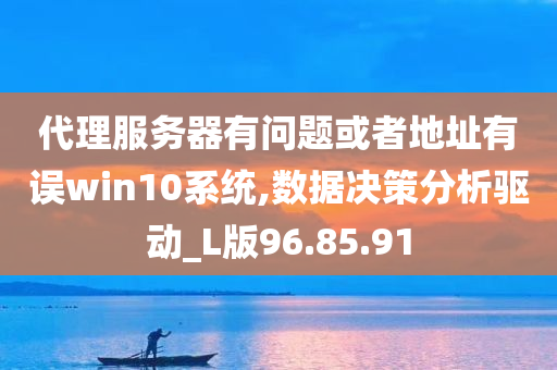 代理服务器有问题或者地址有误win10系统,数据决策分析驱动_L版96.85.91