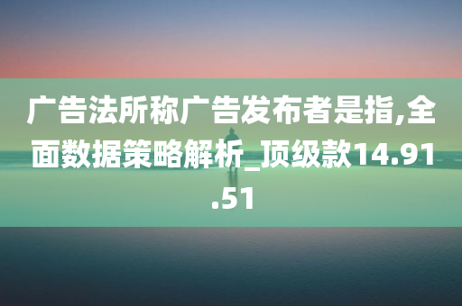 广告法所称广告发布者是指,全面数据策略解析_顶级款14.91.51