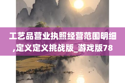 工艺品营业执照经营范围明细,定义定义挑战版_游戏版78