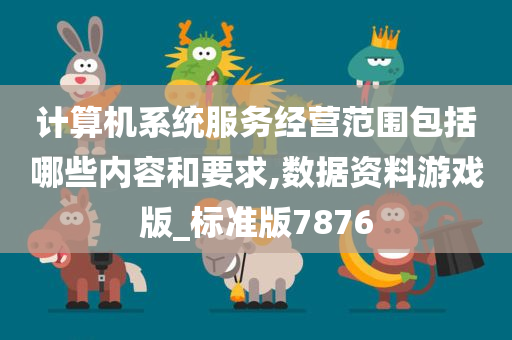 计算机系统服务经营范围包括哪些内容和要求,数据资料游戏版_标准版7876