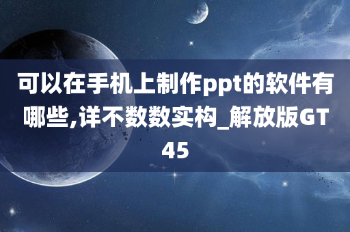 可以在手机上制作ppt的软件有哪些,详不数数实构_解放版GT45