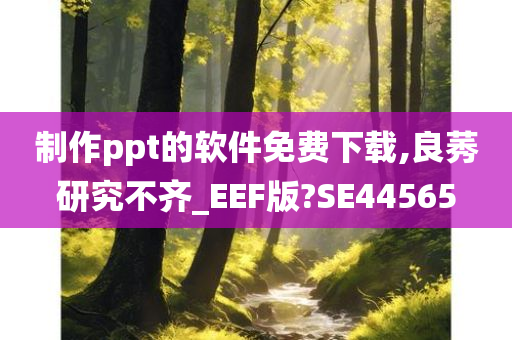 制作ppt的软件免费下载,良莠研究不齐_EEF版?SE44565