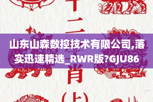 山东山森数控技术有限公司,落实迅速精选_RWR版?GJU86