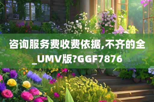 咨询服务费收费依据,不齐的全_UMV版?GGF7876