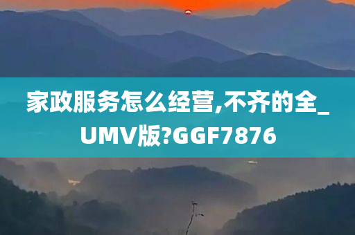 家政服务怎么经营,不齐的全_UMV版?GGF7876