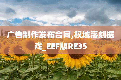 广告制作发布合同,权域落刻据戏_EEF版RE35