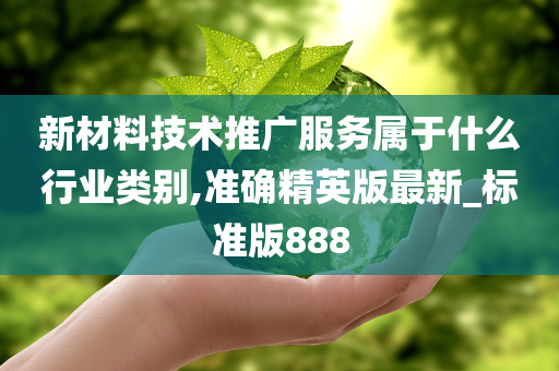 新材料技术推广服务属于什么行业类别,准确精英版最新_标准版888