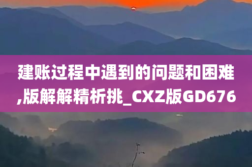 建账过程中遇到的问题和困难,版解解精析挑_CXZ版GD676