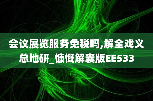 会议展览服务免税吗,解全戏义总地研_慷慨解囊版EE533