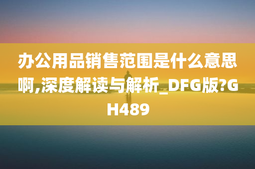 办公用品销售范围是什么意思啊,深度解读与解析_DFG版?GH489