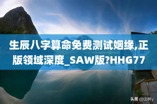 生辰八字算命免费测试姻缘,正版领域深度_SAW版?HHG77